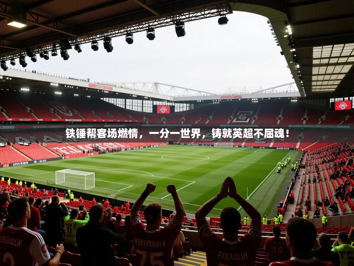 铁锤帮客场燃情，一分一世界，铸就英超不屈魂！  第2张