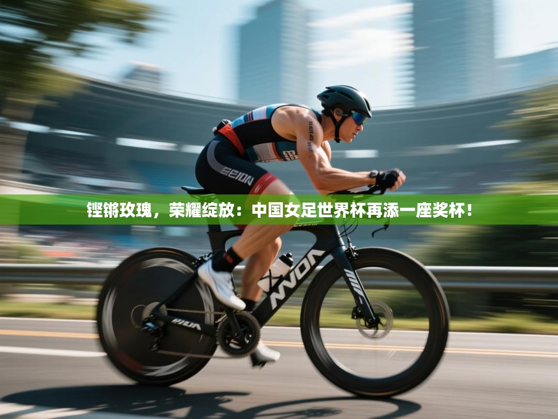 铿锵玫瑰，荣耀绽放：中国女足世界杯再添一座奖杯！  第1张