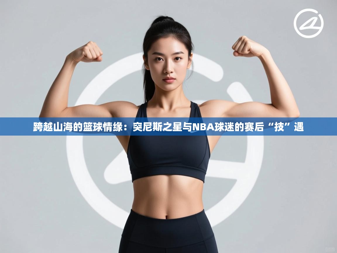 跨越山海的篮球情缘：突尼斯之星与NBA球迷的赛后“技”遇  第1张